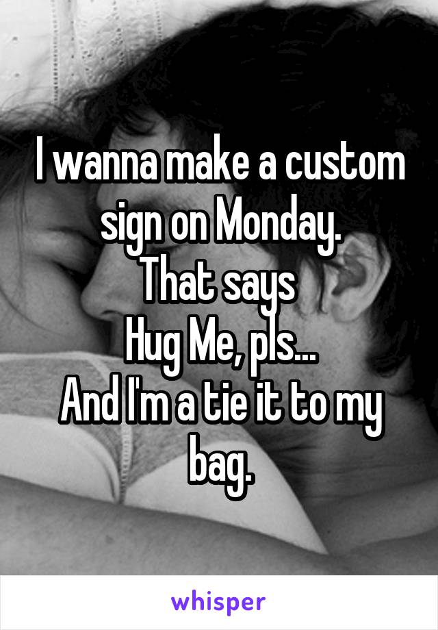 I wanna make a custom sign on Monday.
That says 
Hug Me, pls...
And I'm a tie it to my bag.