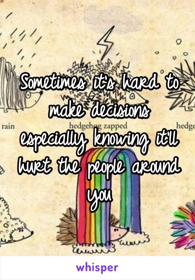 Sometimes it's hard to make decisions especially knowing it'll hurt the people around you