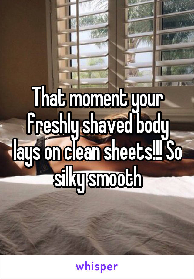 That moment your freshly shaved body lays on clean sheets!!! So silky smooth