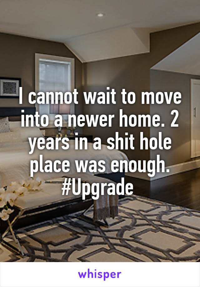 I cannot wait to move into a newer home. 2 years in a shit hole place was enough. #Upgrade 