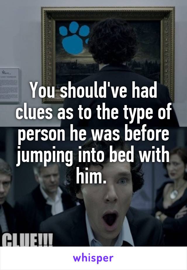 You should've had clues as to the type of person he was before jumping into bed with him. 