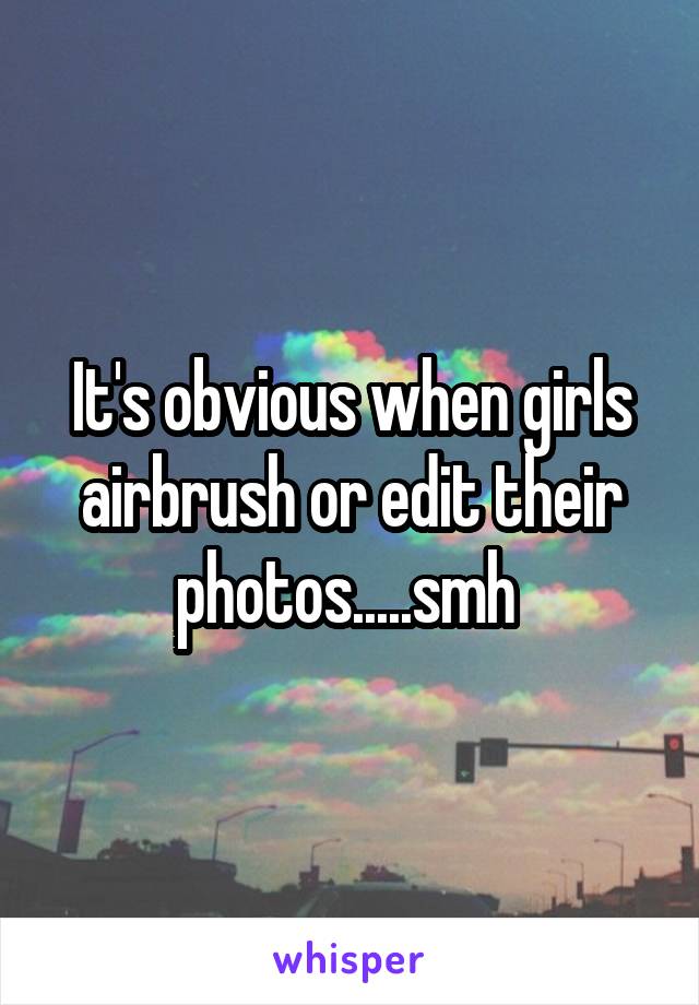 It's obvious when girls airbrush or edit their photos.....smh 