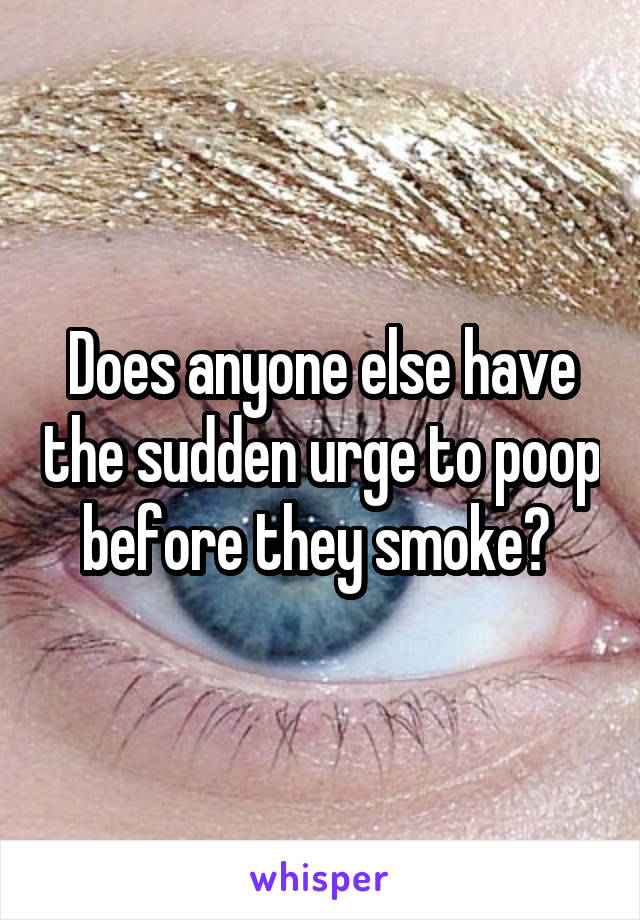 Does anyone else have the sudden urge to poop before they smoke? 