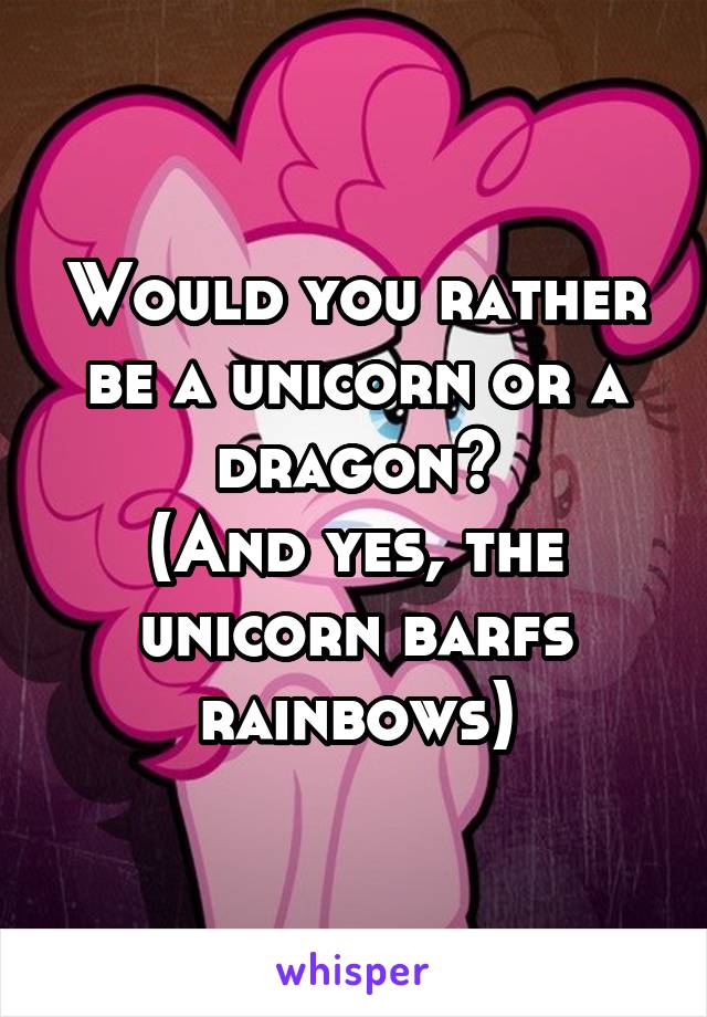 Would you rather be a unicorn or a dragon?
(And yes, the unicorn barfs rainbows)