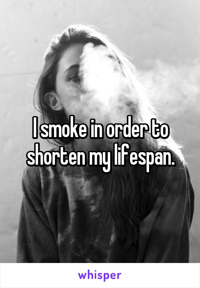 I smoke in order to shorten my lifespan.