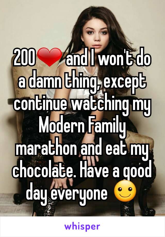 200❤ and I won't do a damn thing, except continue watching my Modern Family marathon and eat my chocolate. Have a good day everyone ☺