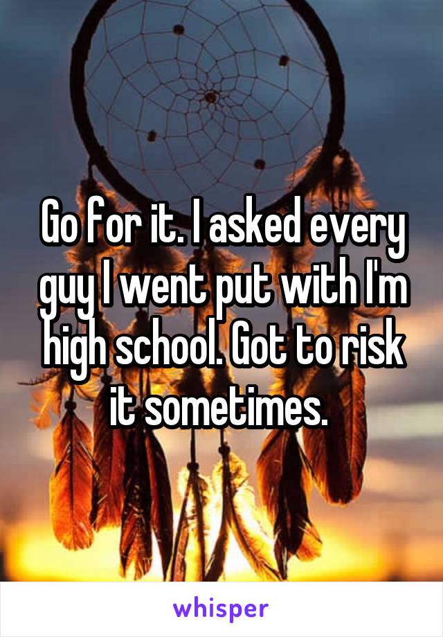 Go for it. I asked every guy I went put with I'm high school. Got to risk it sometimes. 