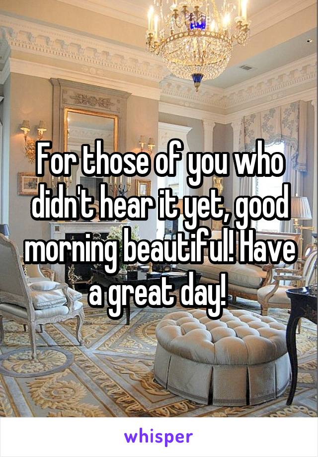 For those of you who didn't hear it yet, good morning beautiful! Have a great day! 