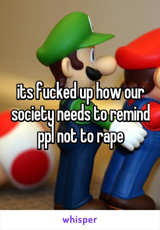 its fucked up how our society needs to remind ppl not to rape