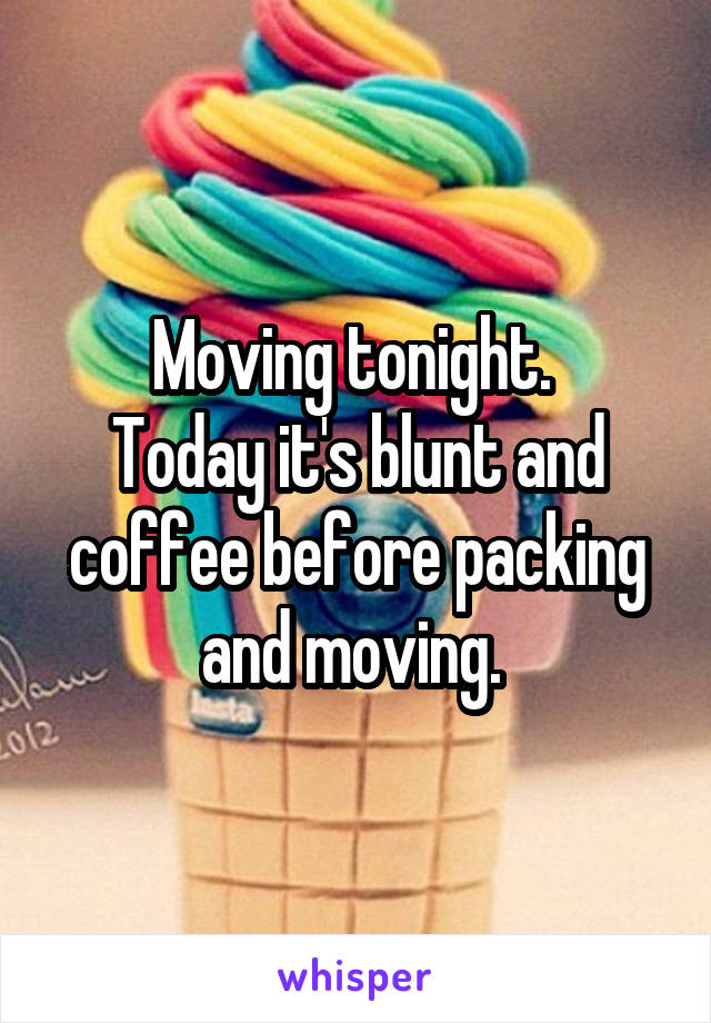 Moving tonight. 
Today it's blunt and coffee before packing and moving. 