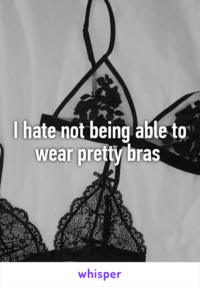 I hate not being able to wear pretty bras 