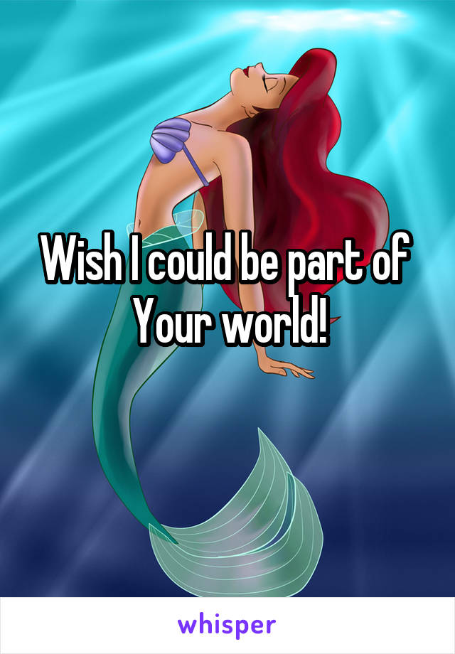 Wish I could be part of 
Your world!
