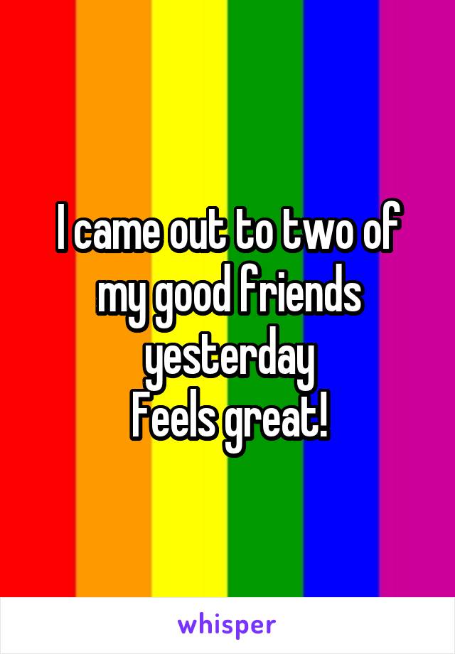 I came out to two of my good friends yesterday
Feels great!