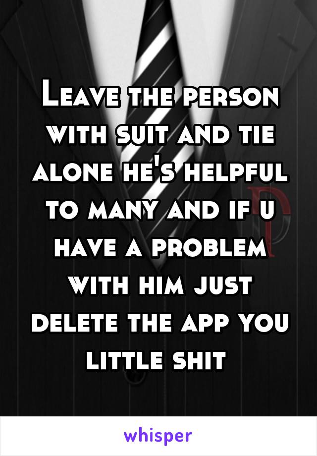 Leave the person with suit and tie alone he's helpful to many and if u have a problem with him just delete the app you little shit 