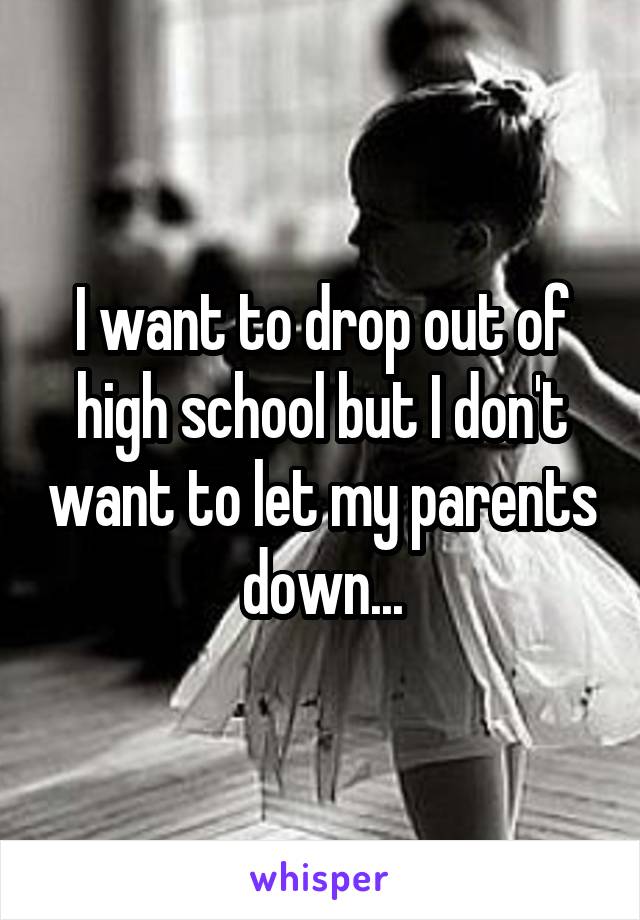 I want to drop out of high school but I don't want to let my parents down...