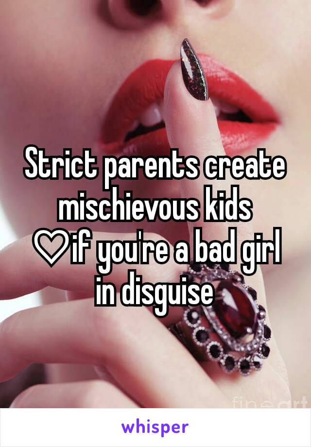 Strict parents create mischievous kids
♡if you're a bad girl in disguise