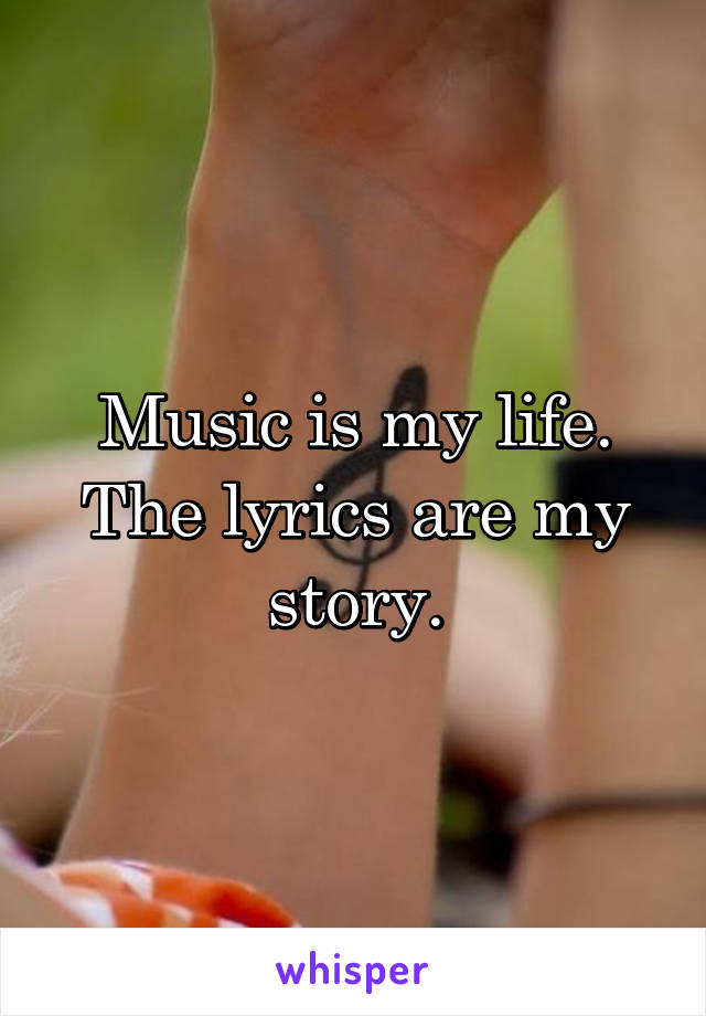 Music is my life. The lyrics are my story.