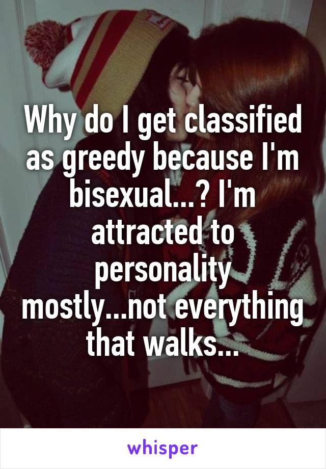 Why do I get classified as greedy because I'm bisexual...? I'm attracted to personality mostly...not everything that walks...