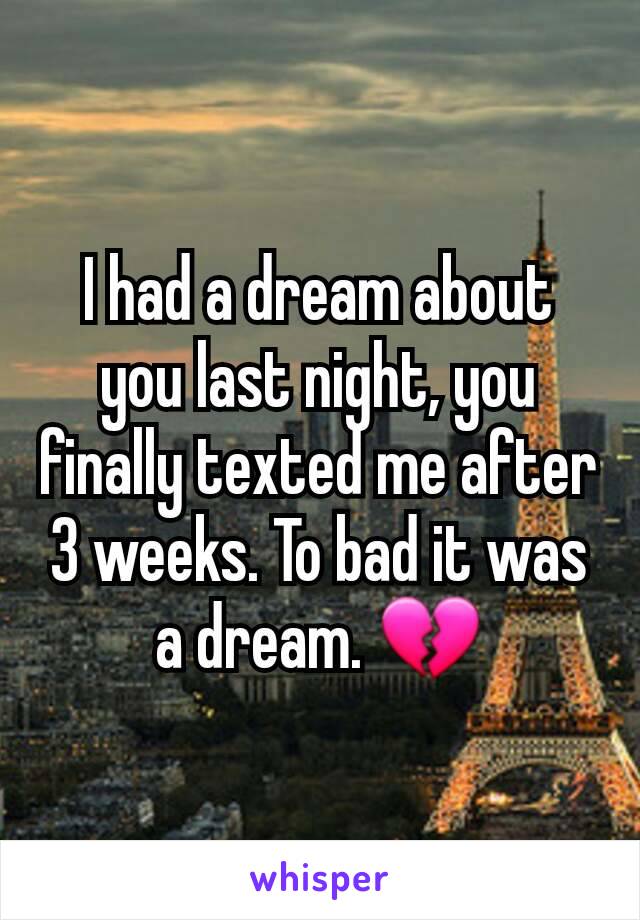 I had a dream about you last night, you finally texted me after 3 weeks. To bad it was a dream. 💔