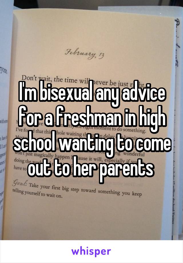 I'm bisexual any advice for a freshman in high school wanting to come out to her parents 