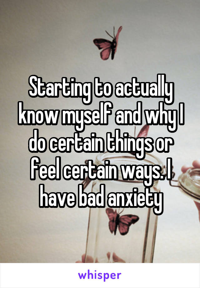 Starting to actually know myself and why I do certain things or feel certain ways. I have bad anxiety