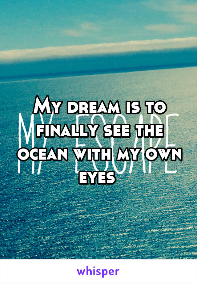 My dream is to finally see the ocean with my own eyes 