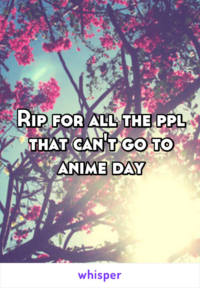 Rip for all the ppl that can't go to anime day