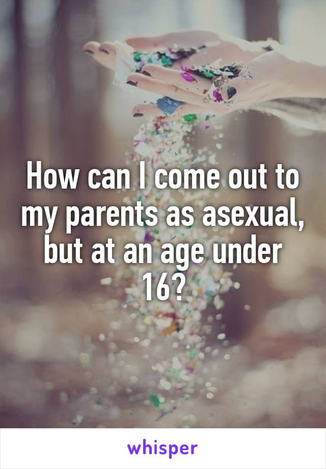 How can I come out to my parents as asexual, but at an age under 16?