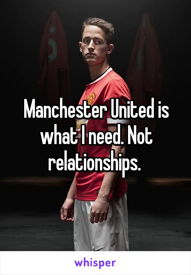 Manchester United is what I need. Not relationships. 