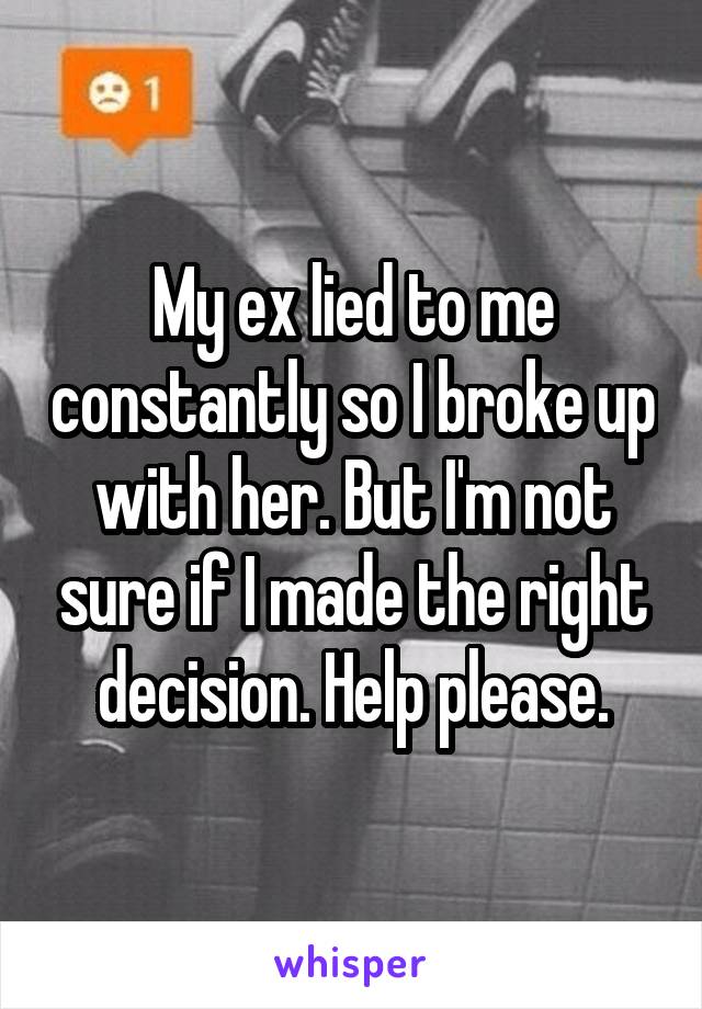 My ex lied to me constantly so I broke up with her. But I'm not sure if I made the right decision. Help please.