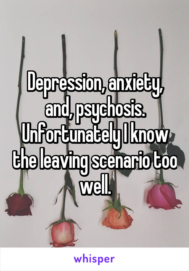 Depression, anxiety, and, psychosis. Unfortunately I know the leaving scenario too well.