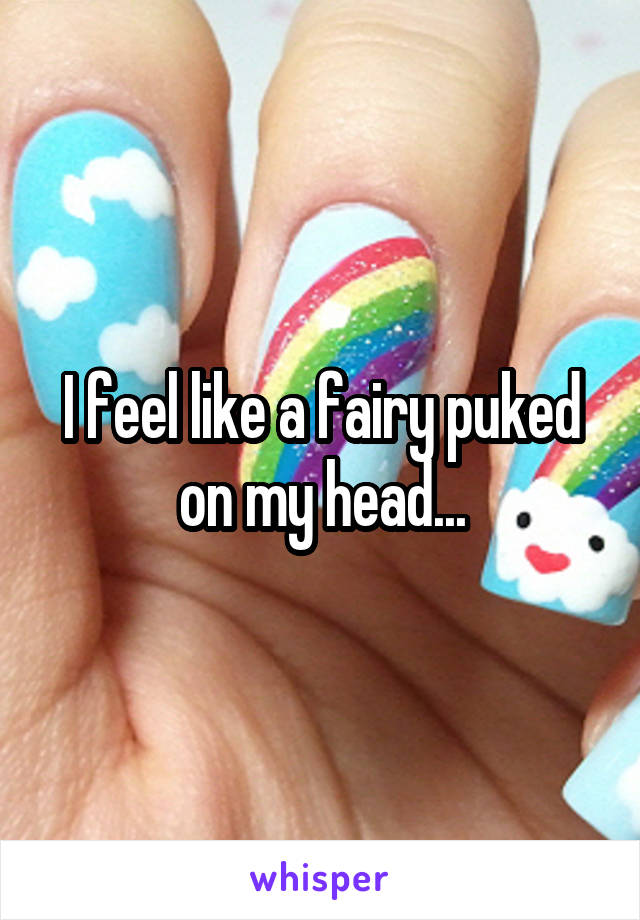 I feel like a fairy puked on my head...