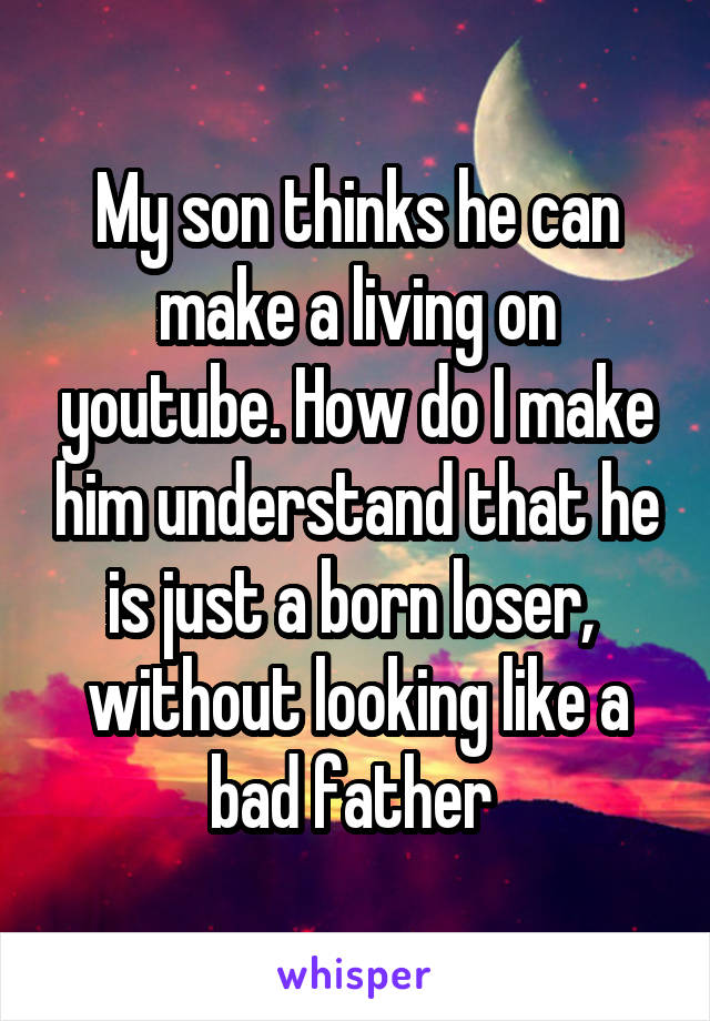 My son thinks he can make a living on youtube. How do I make him understand that he is just a born loser,  without looking like a bad father 