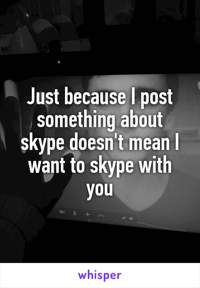 Just because I post something about skype doesn't mean I want to skype with you