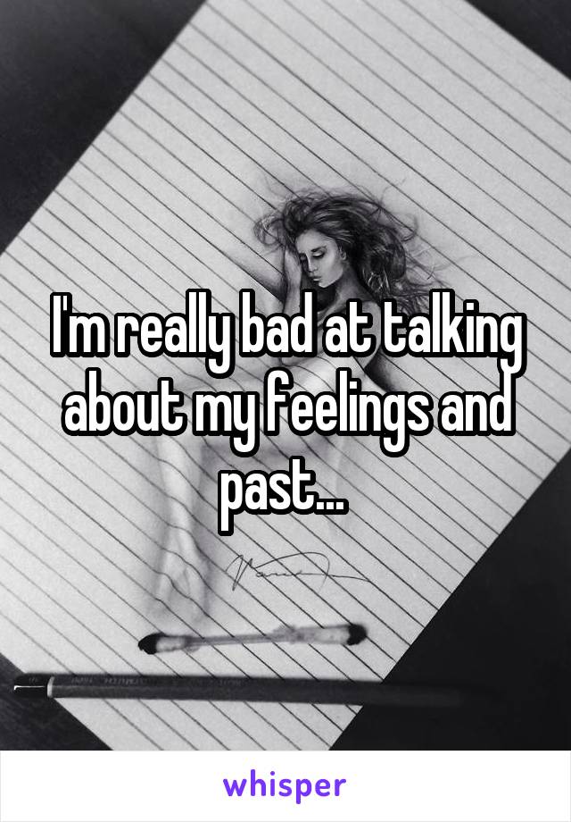 I'm really bad at talking about my feelings and past... 