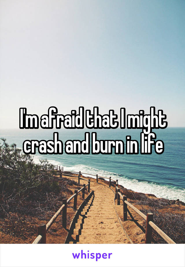 I'm afraid that I might crash and burn in life