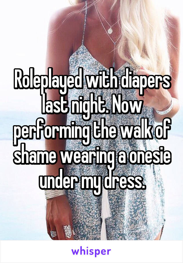 Roleplayed with diapers last night. Now performing the walk of shame wearing a onesie under my dress.