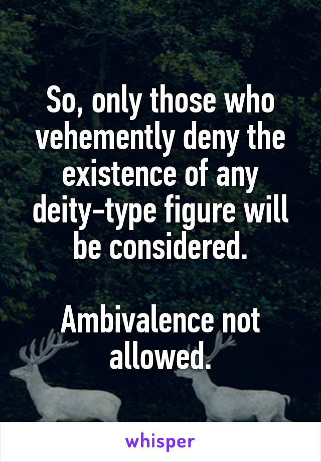 So, only those who vehemently deny the existence of any deity-type figure will be considered.

Ambivalence not allowed.