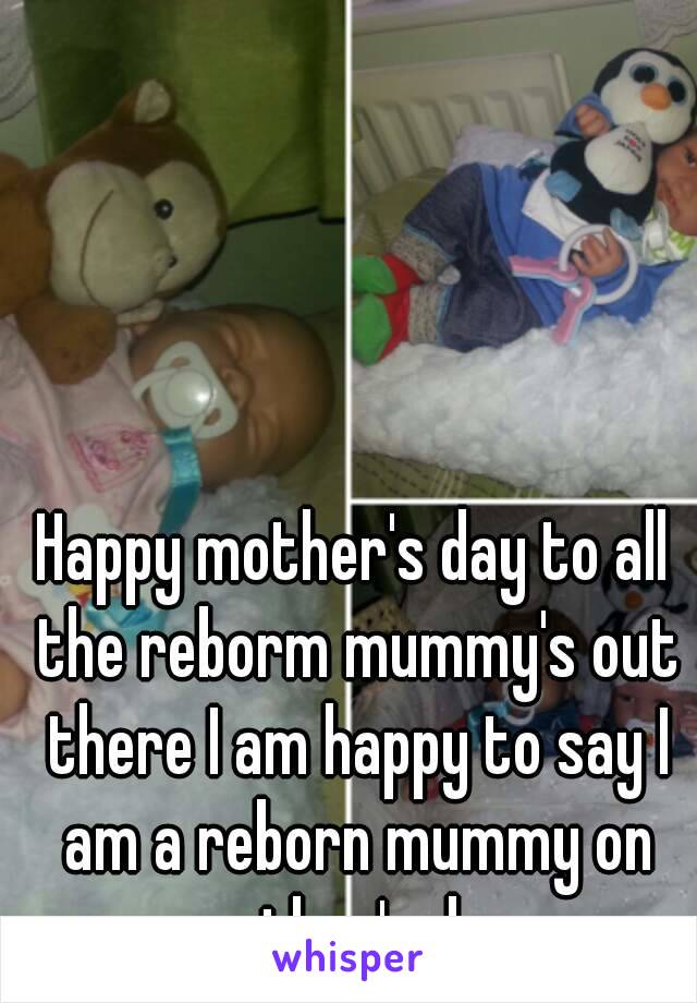 Happy mother's day to all the reborm mummy's out there I am happy to say I am a reborn mummy on mother's day 