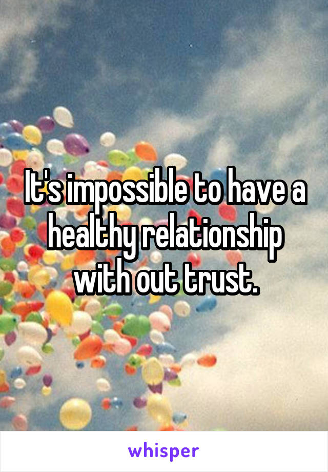 It's impossible to have a healthy relationship with out trust.