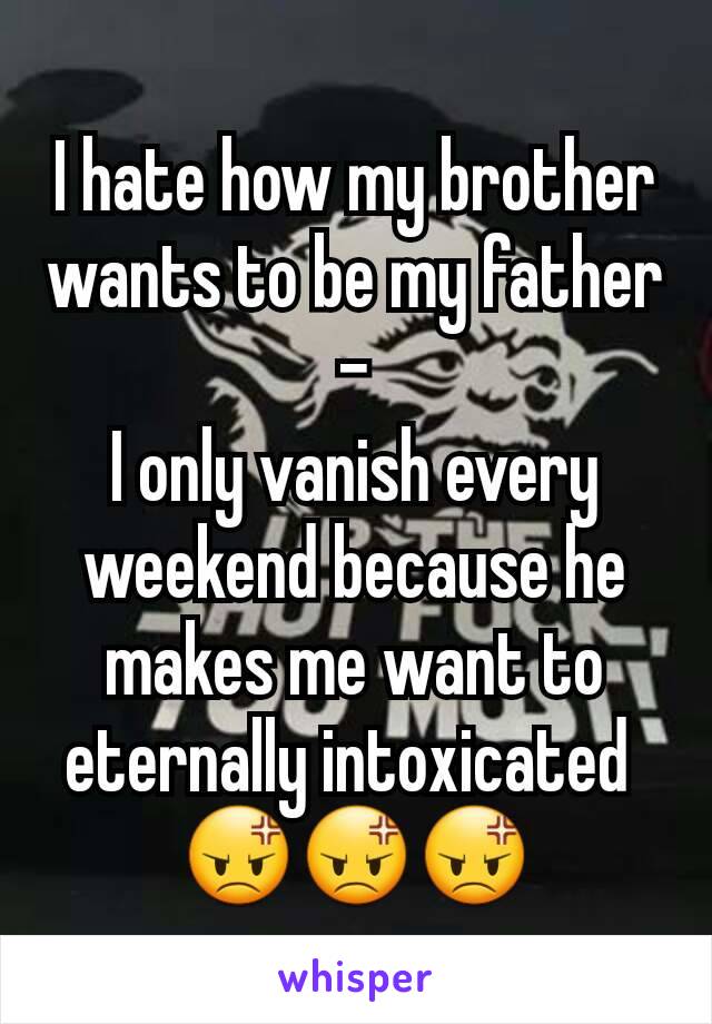 I hate how my brother wants to be my father -
I only vanish every weekend because he makes me want to eternally intoxicated 
😡😡😡