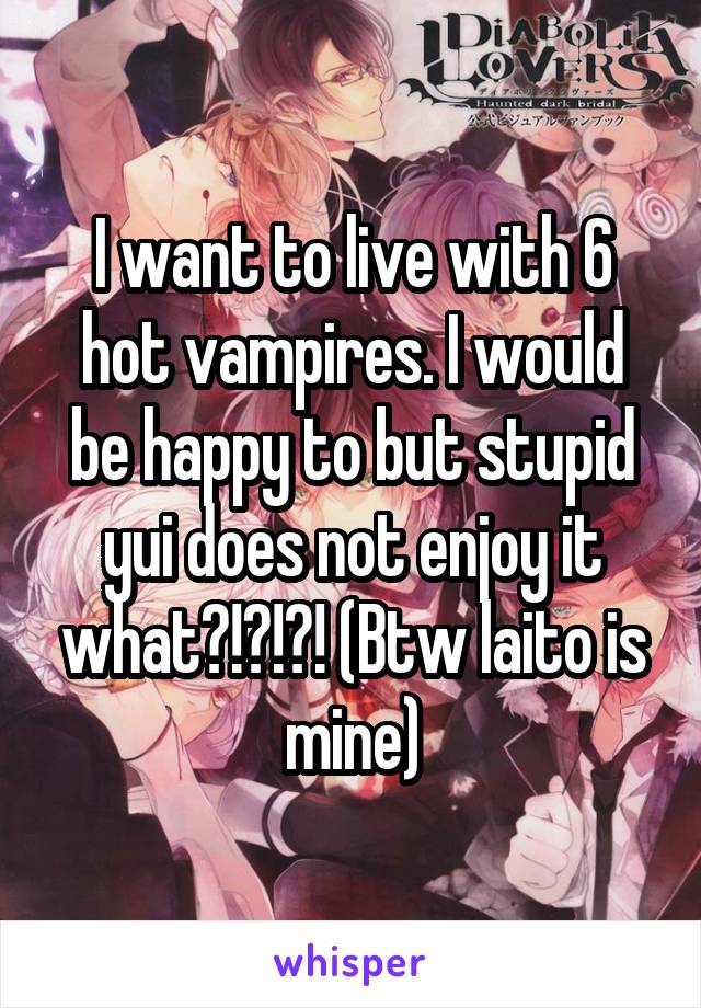 I want to live with 6 hot vampires. I would be happy to but stupid yui does not enjoy it what?!?!?! (Btw laito is mine)