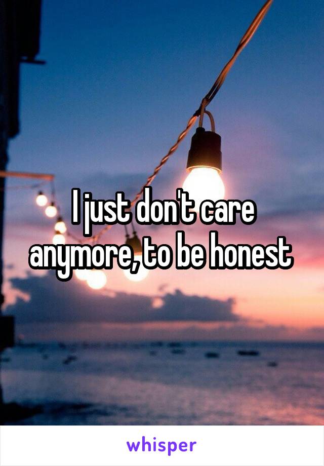 I just don't care anymore, to be honest 