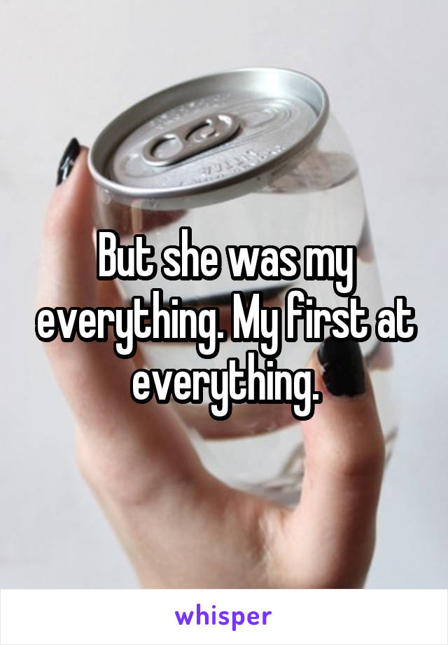 But she was my everything. My first at everything.