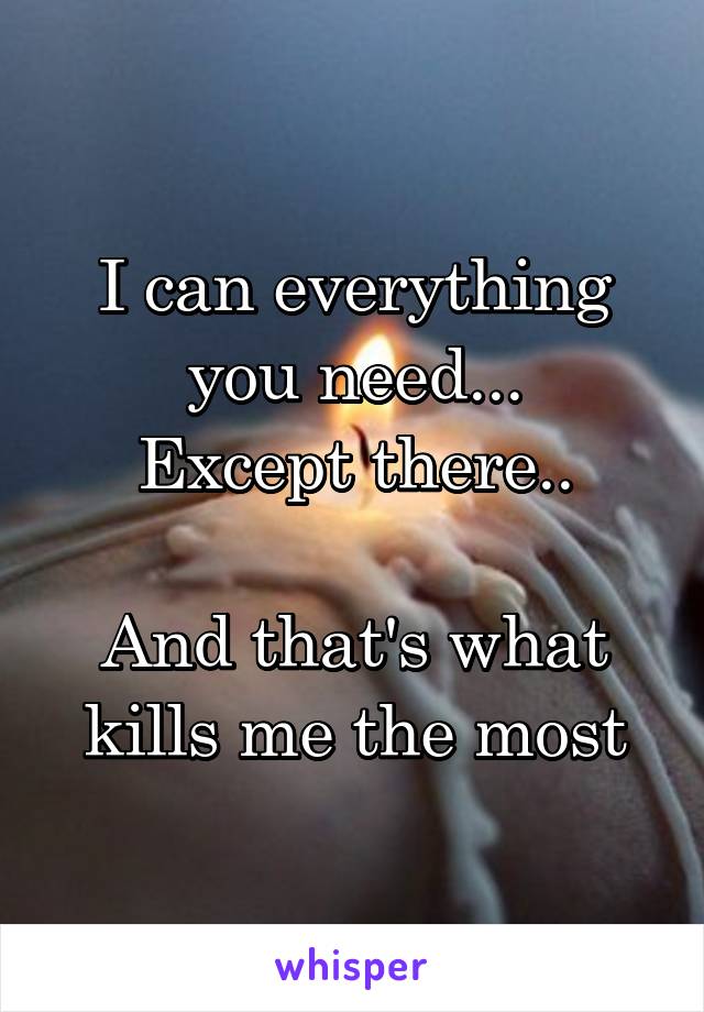 I can everything you need...
Except there..

And that's what kills me the most