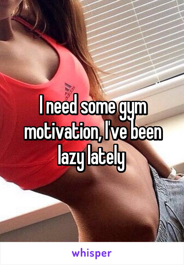 I need some gym motivation, I've been lazy lately 