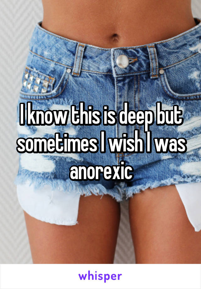 I know this is deep but sometimes I wish I was anorexic