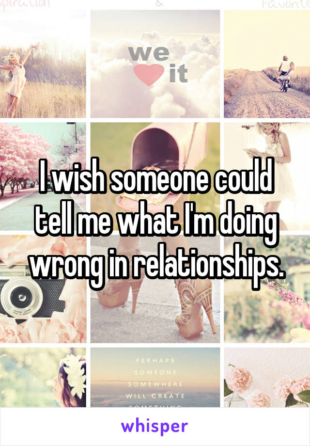 I wish someone could tell me what I'm doing wrong in relationships.