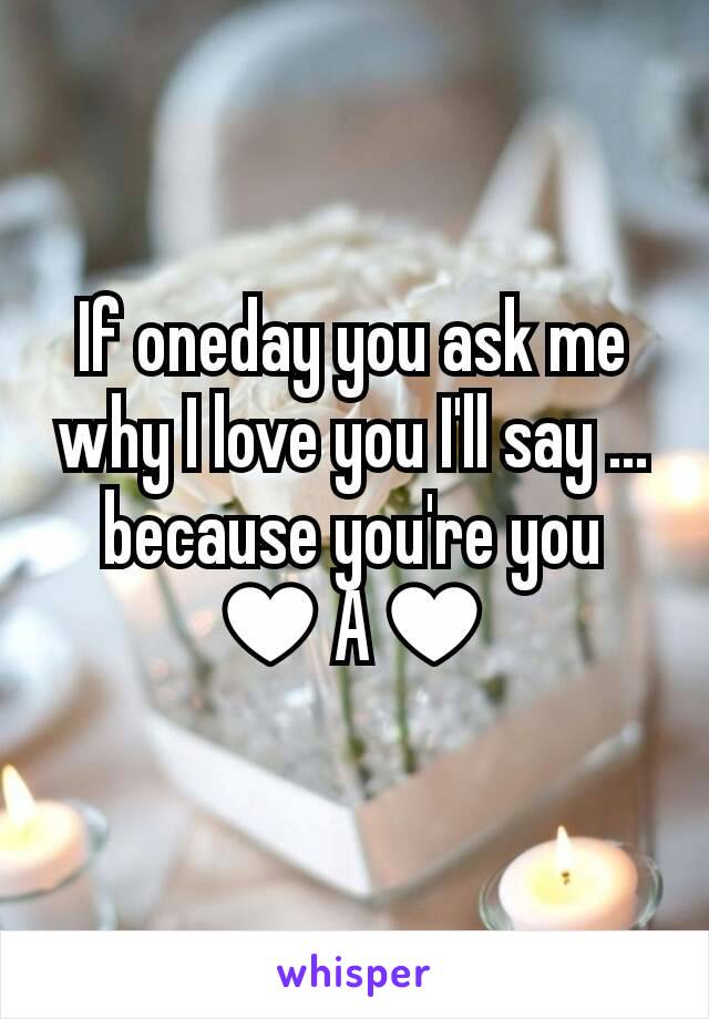 If oneday you ask me why I love you I'll say ... because you're you
♥A♥