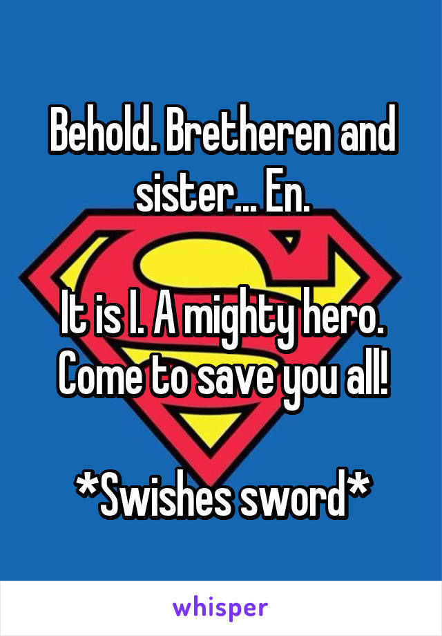 Behold. Bretheren and sister... En.

It is I. A mighty hero. Come to save you all!

*Swishes sword*